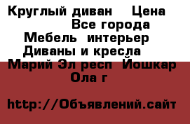 Круглый диван  › Цена ­ 1 000 - Все города Мебель, интерьер » Диваны и кресла   . Марий Эл респ.,Йошкар-Ола г.